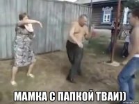  мамка с папкой тваи))