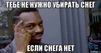 тебе не нужно убирать снег если снега нет