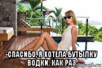  -спасибо, я хотела бутылку водки. как раз