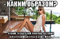 - каким образом? - каким-то образом, конечно, оставил неизгладимый след в душе моей.