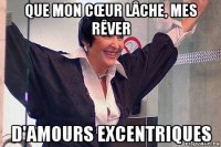 que mon cŒur lâche, mes rêver d'amours excentriques
