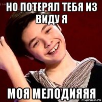 но потерял тебя из виду я моя мелодияяя