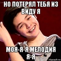 но потерял тебя из виду я моя-я-я мелодия я-я