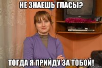 не знаешь гласы? тогда я прийду за тобой!