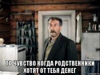  то чувство когда родственники хотят от тебя денег