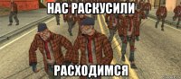 нас раскусили расходимся