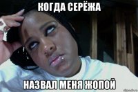 когда серёжа назвал меня жопой
