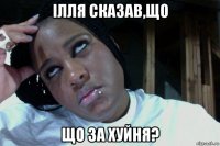 ілля сказав,що що за хуйня?