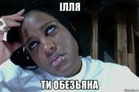 ілля ти обезьяна