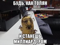 будь, как толян и станешь миллиардером