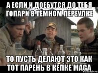 а если и доебутся до тебя гопари в тёмном переулке то пусть делают это как тот парень в кепке maga