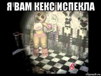 я вам кекс испекла 