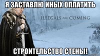 я заставлю иных оплатить строительство стены!