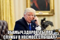  обамыч,здоров! ты про службу в космосе слышал?