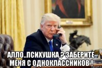  алло..психушка ? заберите меня с одноклассников !