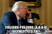  рябухин-рябухин...а-а-а-а! фермер , что ли?