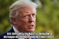  все паразиты выйдут,если выпить натощак несколько капель советского...