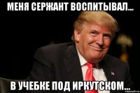 меня сержант воспитывал... в учебке под иркутском...
