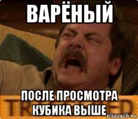 варёный после просмотра кубика выше