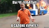 вы че, чубатые в салоне курите?