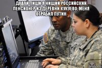давай пиши я нищий российский пенсионер из деревни кукуево, меня ограбил путин 