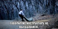  говорил же инструктору, не выебывайся..