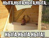 ныга,ныга,ныга,ныга, ныга,ныга,ныга!