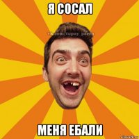 я сосал меня ебали