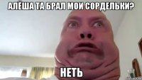 алёша та брал мои сордельки? неть