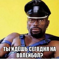  ты идёшь сегодня на волейбол?