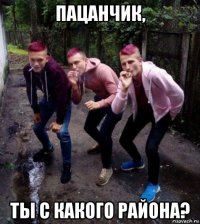 пацанчик, ты с какого района?