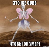 это ice cube чтобы он умер!