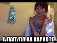  а папуля на наркоте