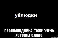  прошмандовка. тоже очень хорошее слово