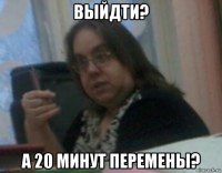 выйдти? а 20 минут перемены?