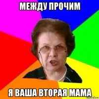 между прочим я ваша вторая мама