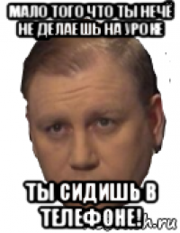 мало того что ты нечё не делаешь на уроке ты сидишь в телефоне!