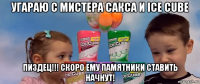 угараю с мистера сакса и ice cube пиздец!!! скоро ему памятники ставить начнут!