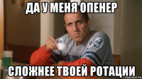 да у меня опенер сложнее твоей ротации