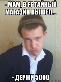 - мам, в ff тайный магазин вышел... - держи 5000