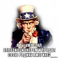  а ты уже стал оппозиоционером и продал свою родину америке?
