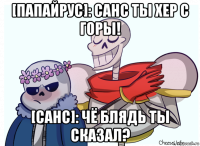 [папайрус]: санс ты хер с горы! [санс]: чё блядь ты сказал?