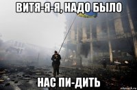 витя-я-я, надо было нас пи-дить