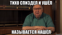 тихо спиздел и ушёл называется нашёл