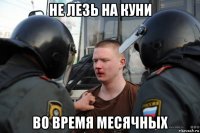 не лезь на куни во время месячных