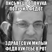письмецо от внука получил федот здравтсвуй милый федя хуй тебе в рот