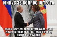 минус 33 вопрос iq теста which identical three-letter word, when placed in front of the following words, forms a new word?