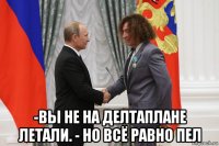  -вы не на делтаплане летали. - но всё равно пел