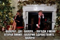  -валера? - да! - валера... - погоди, у меня вторая линия. - валерий, здравствуйте. - валера!