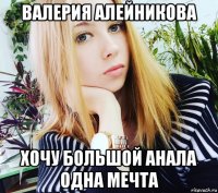 валерия алейникова хочу большой анала одна мечта